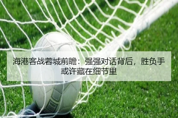 海港客战蓉城前瞻：强强对话背后，胜负手或许藏在细节里